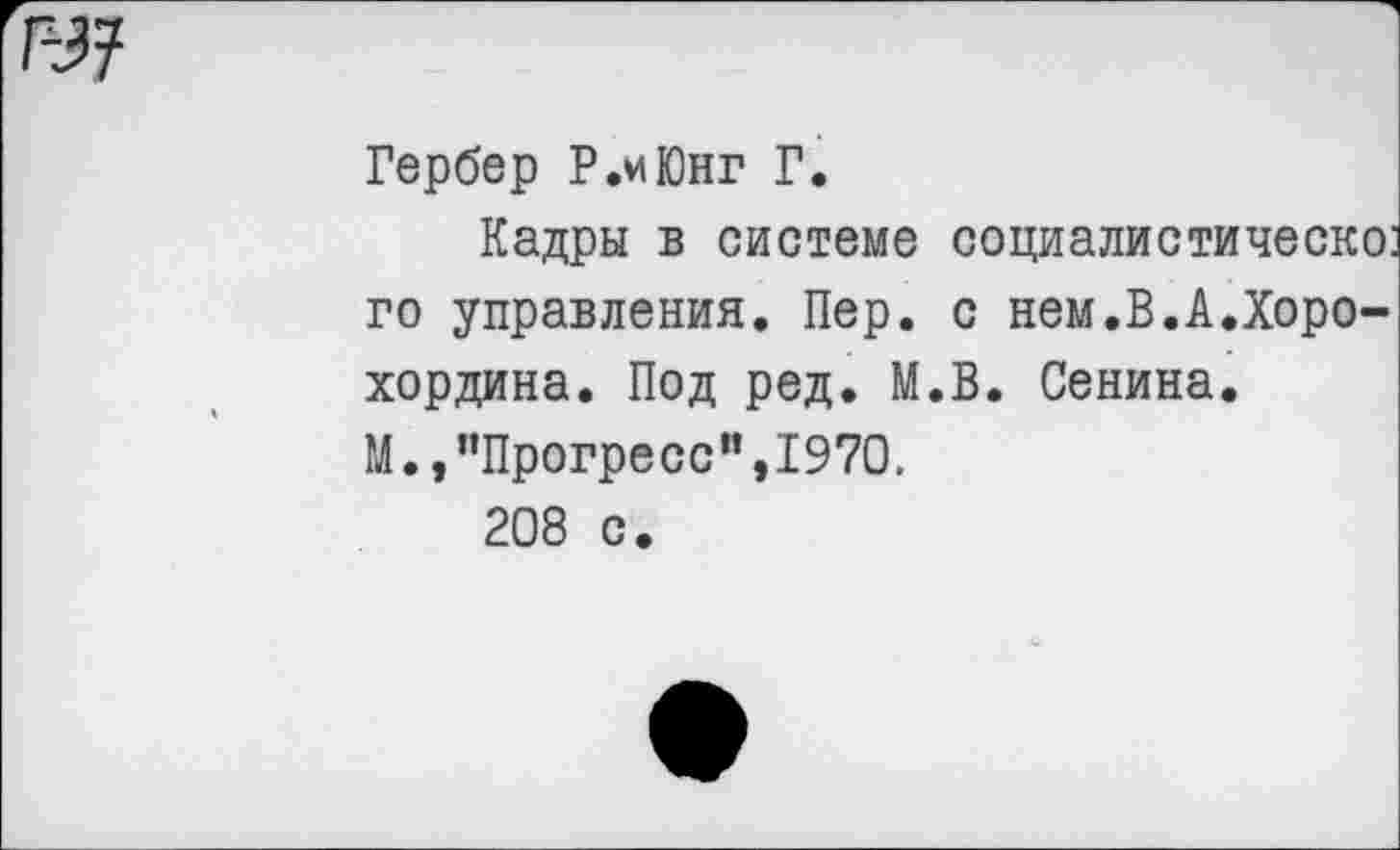 ﻿Гербер Р.иЮнг Г.
Кадры в системе социалистическо: го управления. Пер. с нем.В.А.Хоро-хордина. Под ред. М.В. Сенина.
М., ’’Прогресс” ,1970.
208 с.